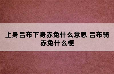 上身吕布下身赤兔什么意思 吕布骑赤兔什么梗